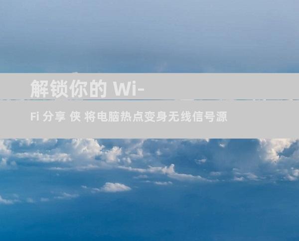 解锁你的 Wi-Fi 分享 侠 将电脑热点变身无线信号源